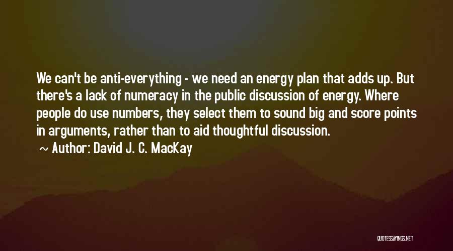 David J. C. MacKay Quotes: We Can't Be Anti-everything - We Need An Energy Plan That Adds Up. But There's A Lack Of Numeracy In