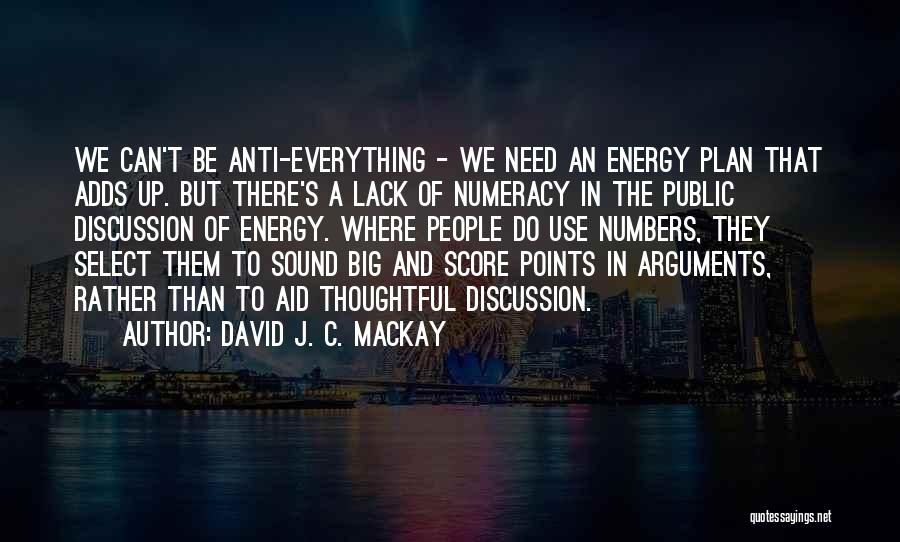 David J. C. MacKay Quotes: We Can't Be Anti-everything - We Need An Energy Plan That Adds Up. But There's A Lack Of Numeracy In