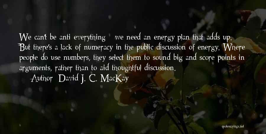 David J. C. MacKay Quotes: We Can't Be Anti-everything - We Need An Energy Plan That Adds Up. But There's A Lack Of Numeracy In