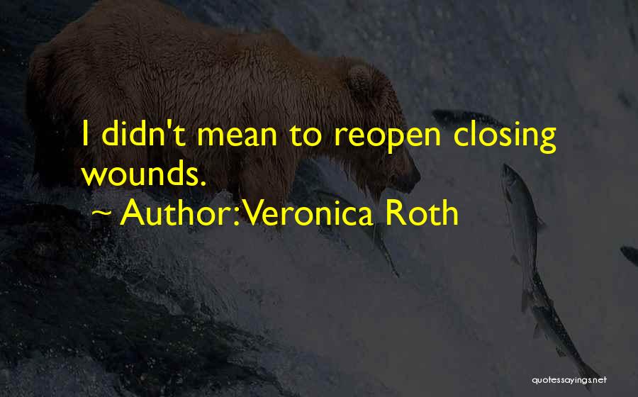 Veronica Roth Quotes: I Didn't Mean To Reopen Closing Wounds.