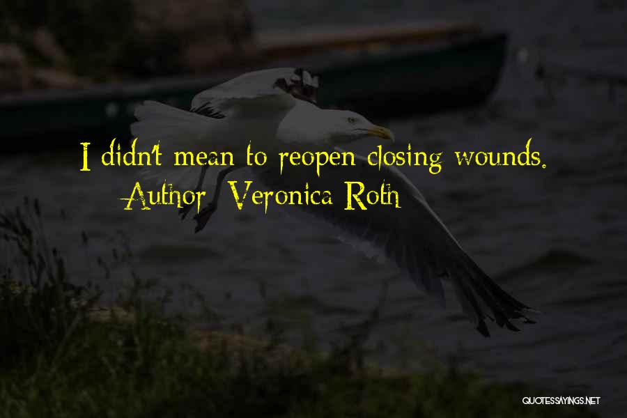 Veronica Roth Quotes: I Didn't Mean To Reopen Closing Wounds.