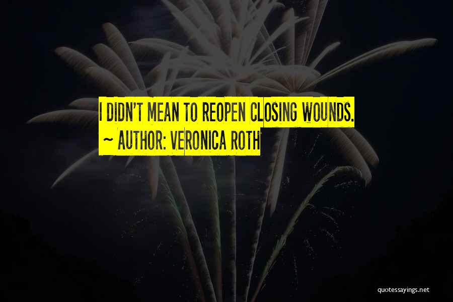 Veronica Roth Quotes: I Didn't Mean To Reopen Closing Wounds.