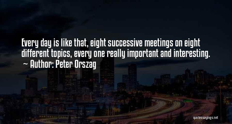 Peter Orszag Quotes: Every Day Is Like That, Eight Successive Meetings On Eight Different Topics, Every One Really Important And Interesting.