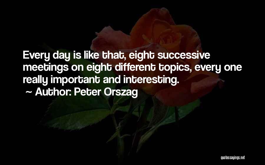 Peter Orszag Quotes: Every Day Is Like That, Eight Successive Meetings On Eight Different Topics, Every One Really Important And Interesting.