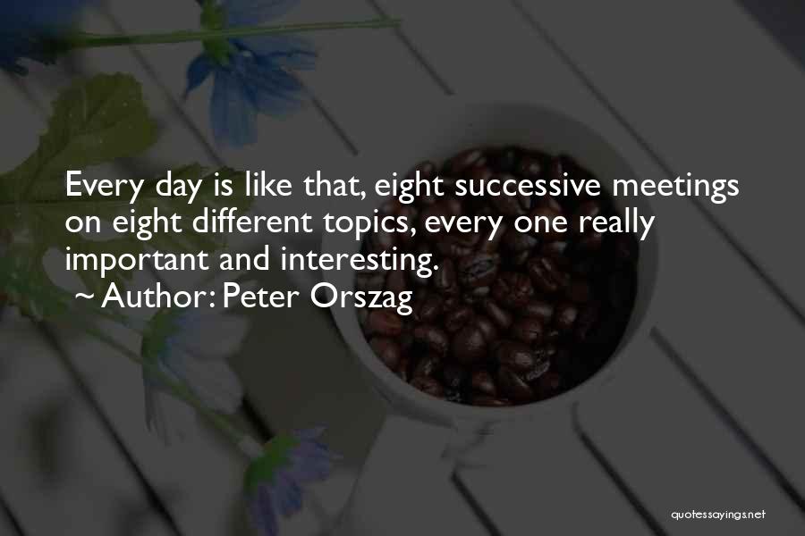 Peter Orszag Quotes: Every Day Is Like That, Eight Successive Meetings On Eight Different Topics, Every One Really Important And Interesting.