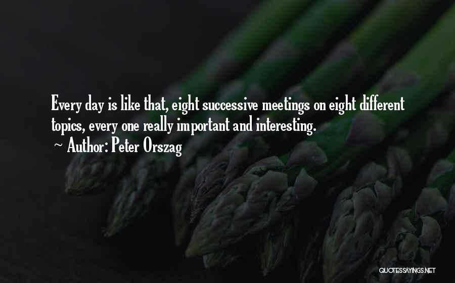 Peter Orszag Quotes: Every Day Is Like That, Eight Successive Meetings On Eight Different Topics, Every One Really Important And Interesting.