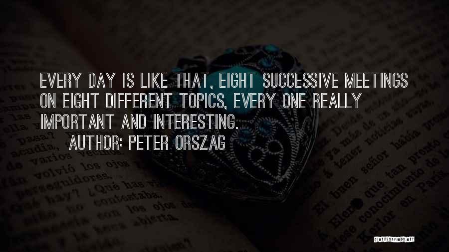 Peter Orszag Quotes: Every Day Is Like That, Eight Successive Meetings On Eight Different Topics, Every One Really Important And Interesting.