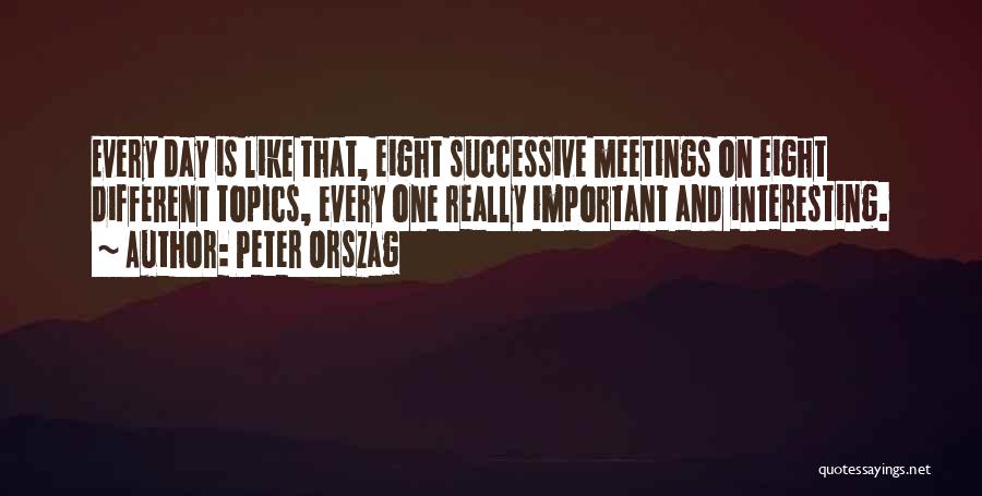 Peter Orszag Quotes: Every Day Is Like That, Eight Successive Meetings On Eight Different Topics, Every One Really Important And Interesting.