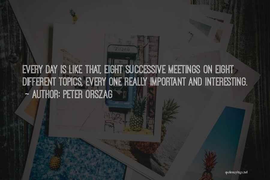 Peter Orszag Quotes: Every Day Is Like That, Eight Successive Meetings On Eight Different Topics, Every One Really Important And Interesting.