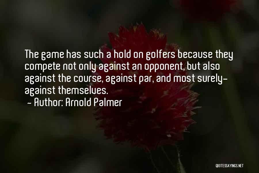 Arnold Palmer Quotes: The Game Has Such A Hold On Golfers Because They Compete Not Only Against An Opponent, But Also Against The