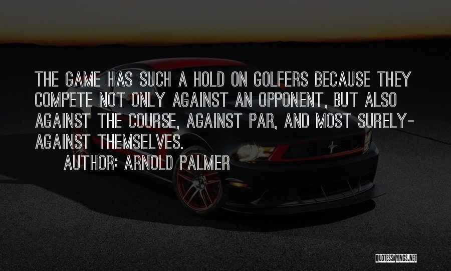 Arnold Palmer Quotes: The Game Has Such A Hold On Golfers Because They Compete Not Only Against An Opponent, But Also Against The