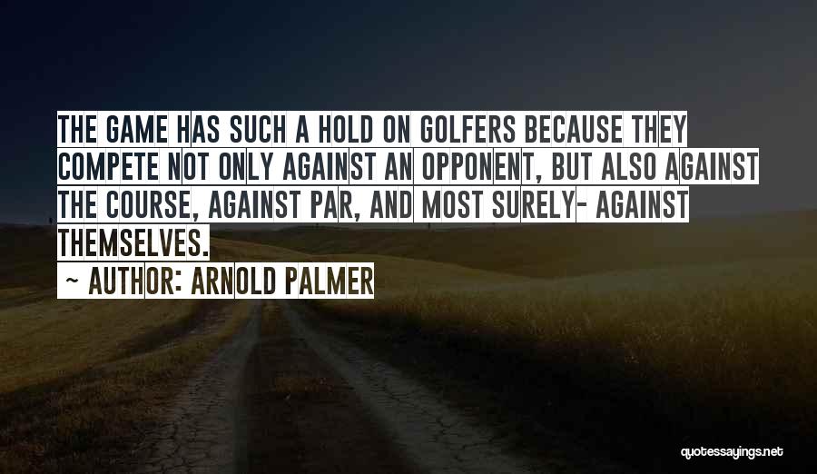 Arnold Palmer Quotes: The Game Has Such A Hold On Golfers Because They Compete Not Only Against An Opponent, But Also Against The