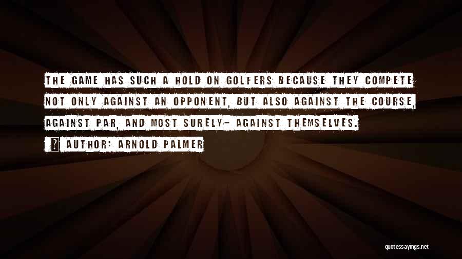 Arnold Palmer Quotes: The Game Has Such A Hold On Golfers Because They Compete Not Only Against An Opponent, But Also Against The
