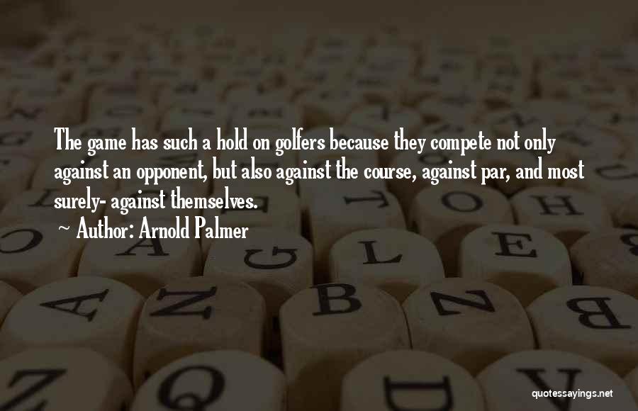 Arnold Palmer Quotes: The Game Has Such A Hold On Golfers Because They Compete Not Only Against An Opponent, But Also Against The