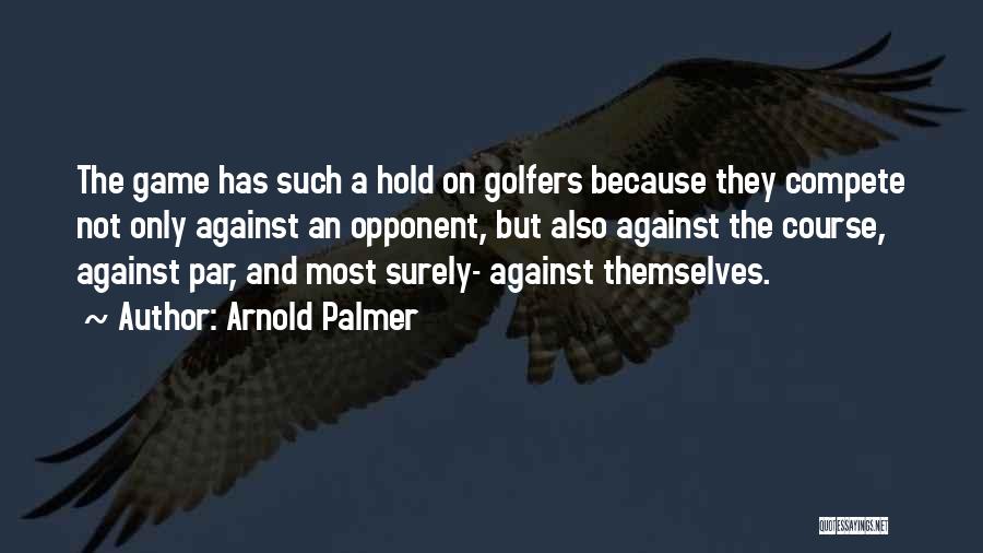 Arnold Palmer Quotes: The Game Has Such A Hold On Golfers Because They Compete Not Only Against An Opponent, But Also Against The