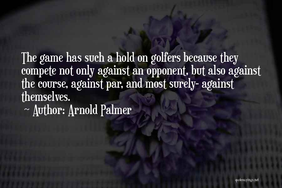 Arnold Palmer Quotes: The Game Has Such A Hold On Golfers Because They Compete Not Only Against An Opponent, But Also Against The