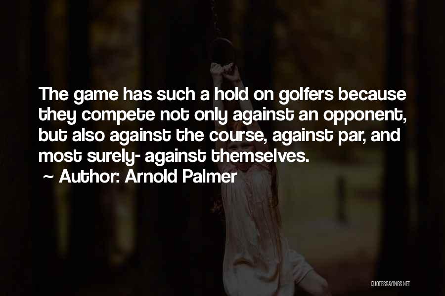 Arnold Palmer Quotes: The Game Has Such A Hold On Golfers Because They Compete Not Only Against An Opponent, But Also Against The