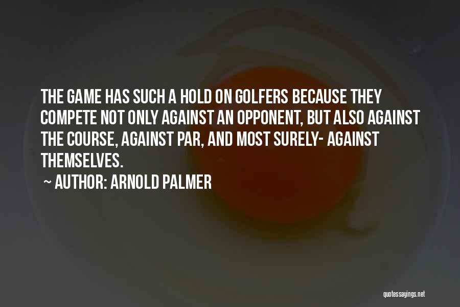 Arnold Palmer Quotes: The Game Has Such A Hold On Golfers Because They Compete Not Only Against An Opponent, But Also Against The