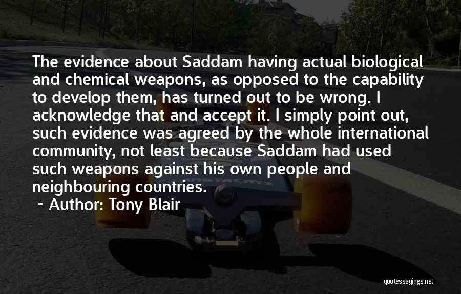 Tony Blair Quotes: The Evidence About Saddam Having Actual Biological And Chemical Weapons, As Opposed To The Capability To Develop Them, Has Turned