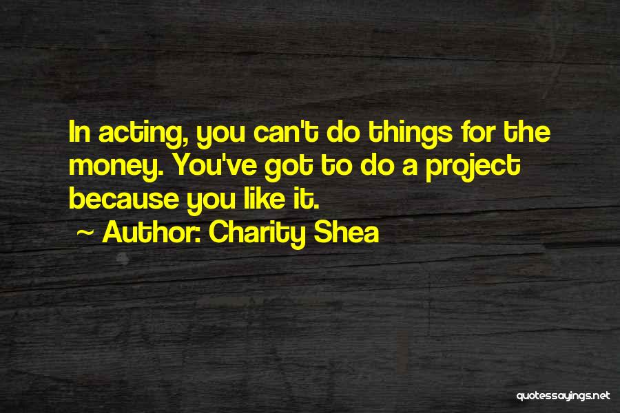 Charity Shea Quotes: In Acting, You Can't Do Things For The Money. You've Got To Do A Project Because You Like It.