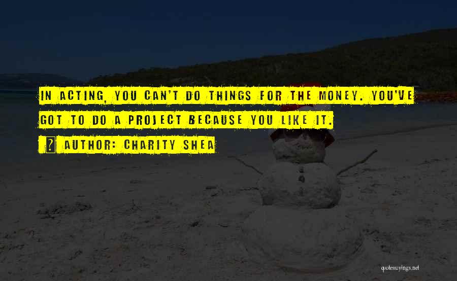 Charity Shea Quotes: In Acting, You Can't Do Things For The Money. You've Got To Do A Project Because You Like It.