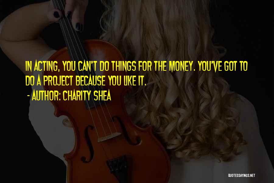 Charity Shea Quotes: In Acting, You Can't Do Things For The Money. You've Got To Do A Project Because You Like It.