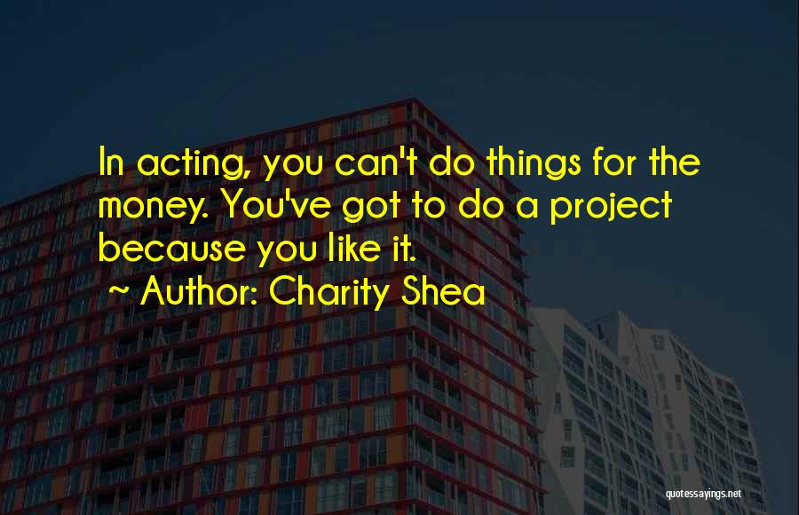 Charity Shea Quotes: In Acting, You Can't Do Things For The Money. You've Got To Do A Project Because You Like It.