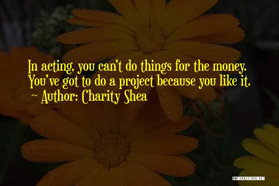 Charity Shea Quotes: In Acting, You Can't Do Things For The Money. You've Got To Do A Project Because You Like It.