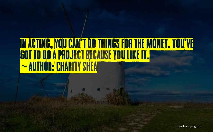 Charity Shea Quotes: In Acting, You Can't Do Things For The Money. You've Got To Do A Project Because You Like It.