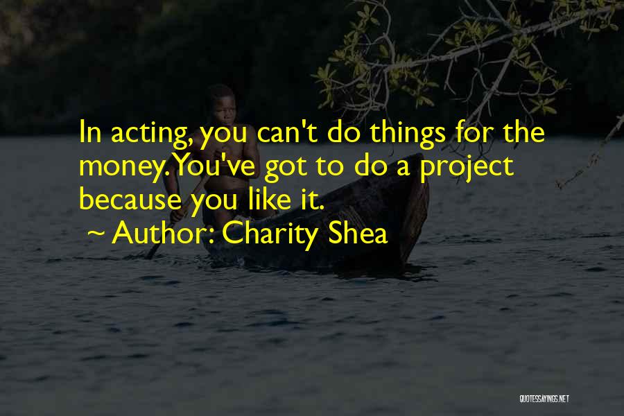 Charity Shea Quotes: In Acting, You Can't Do Things For The Money. You've Got To Do A Project Because You Like It.