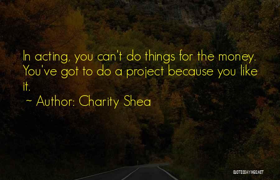 Charity Shea Quotes: In Acting, You Can't Do Things For The Money. You've Got To Do A Project Because You Like It.