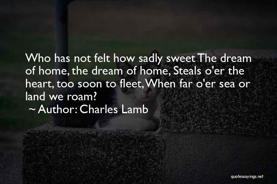 Charles Lamb Quotes: Who Has Not Felt How Sadly Sweet The Dream Of Home, The Dream Of Home, Steals O'er The Heart, Too