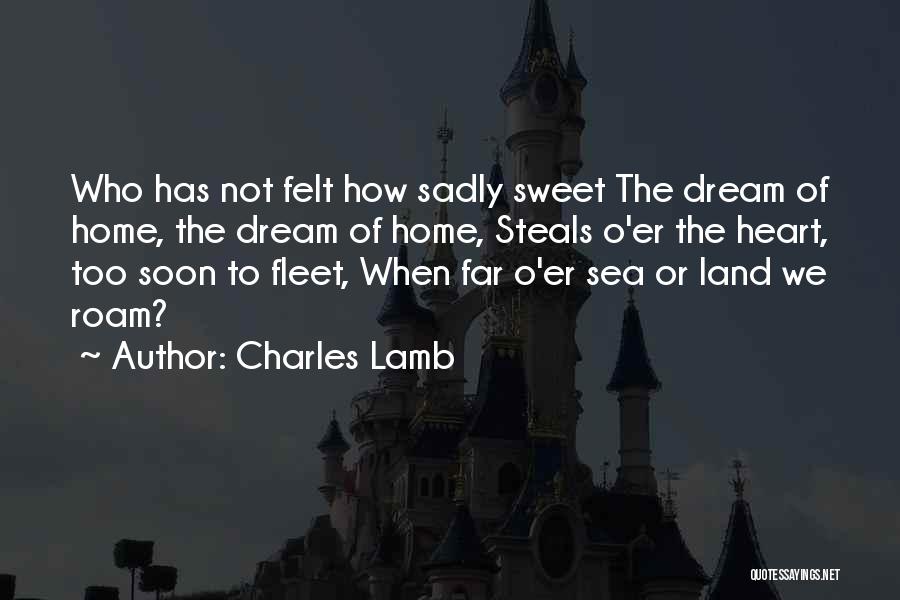 Charles Lamb Quotes: Who Has Not Felt How Sadly Sweet The Dream Of Home, The Dream Of Home, Steals O'er The Heart, Too