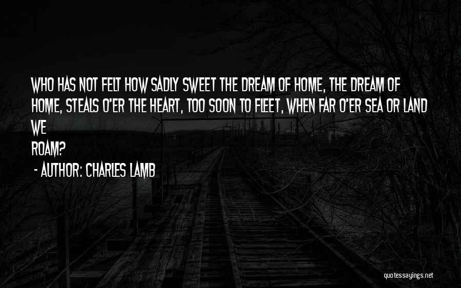 Charles Lamb Quotes: Who Has Not Felt How Sadly Sweet The Dream Of Home, The Dream Of Home, Steals O'er The Heart, Too