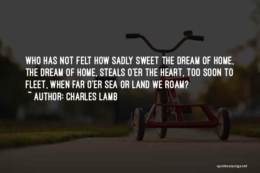 Charles Lamb Quotes: Who Has Not Felt How Sadly Sweet The Dream Of Home, The Dream Of Home, Steals O'er The Heart, Too