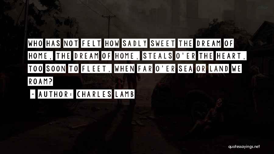 Charles Lamb Quotes: Who Has Not Felt How Sadly Sweet The Dream Of Home, The Dream Of Home, Steals O'er The Heart, Too
