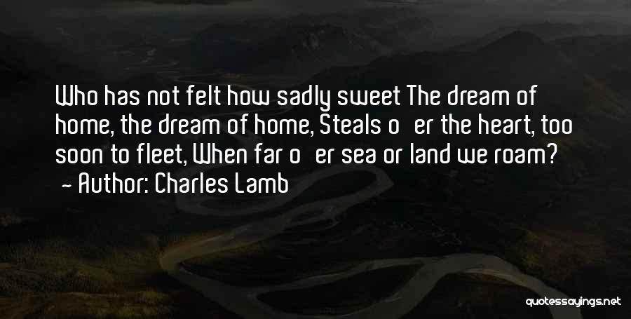 Charles Lamb Quotes: Who Has Not Felt How Sadly Sweet The Dream Of Home, The Dream Of Home, Steals O'er The Heart, Too