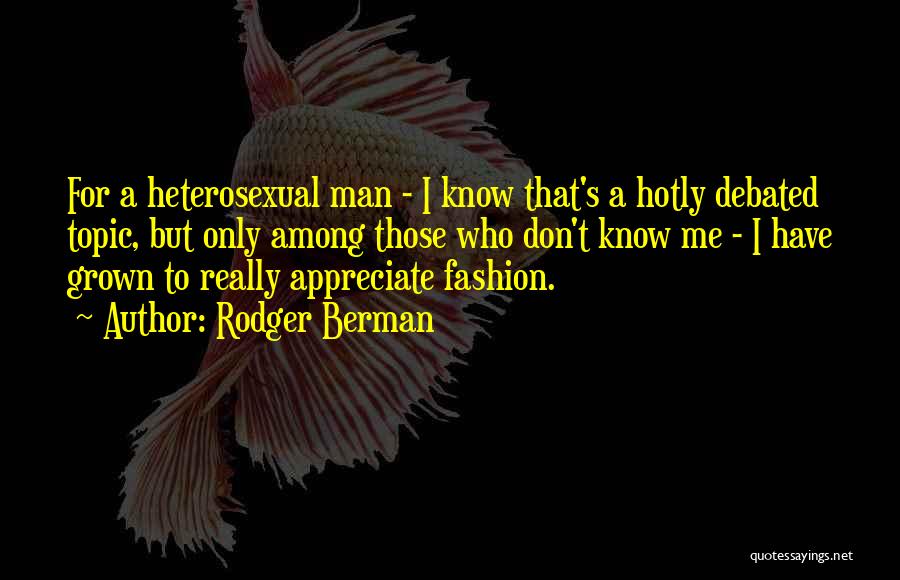 Rodger Berman Quotes: For A Heterosexual Man - I Know That's A Hotly Debated Topic, But Only Among Those Who Don't Know Me