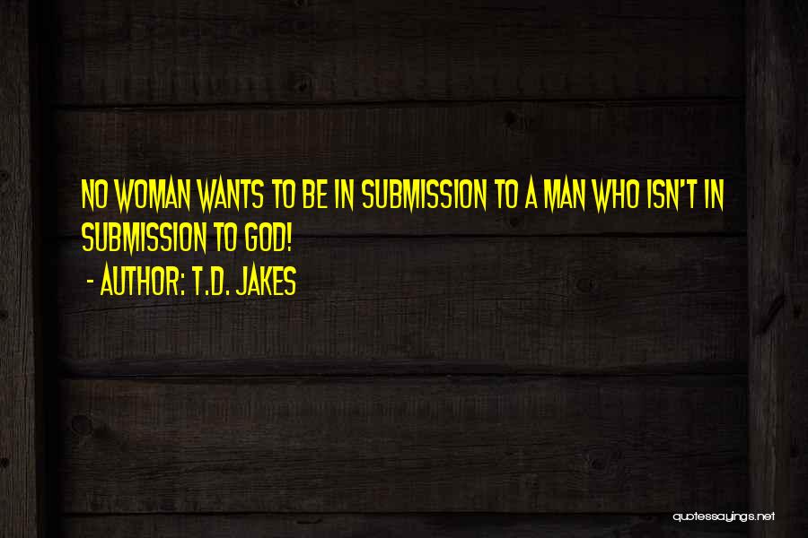 T.D. Jakes Quotes: No Woman Wants To Be In Submission To A Man Who Isn't In Submission To God!