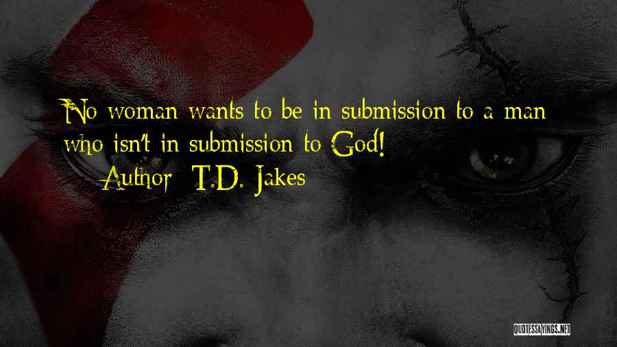 T.D. Jakes Quotes: No Woman Wants To Be In Submission To A Man Who Isn't In Submission To God!
