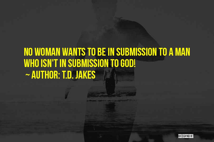 T.D. Jakes Quotes: No Woman Wants To Be In Submission To A Man Who Isn't In Submission To God!