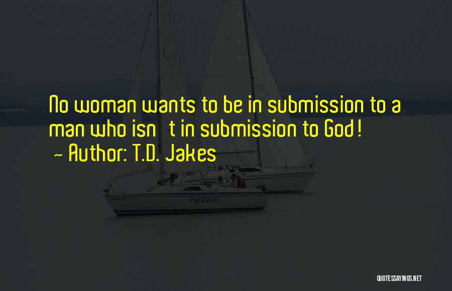 T.D. Jakes Quotes: No Woman Wants To Be In Submission To A Man Who Isn't In Submission To God!