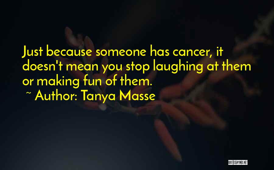 Tanya Masse Quotes: Just Because Someone Has Cancer, It Doesn't Mean You Stop Laughing At Them Or Making Fun Of Them.