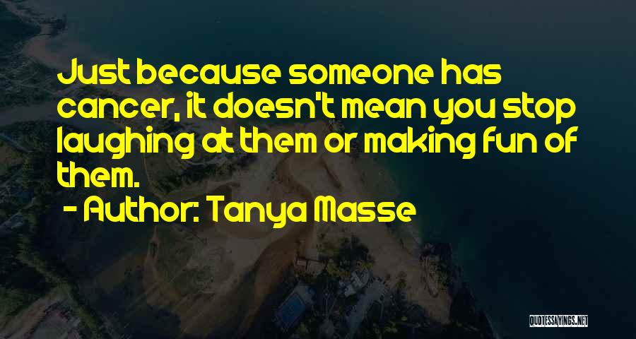 Tanya Masse Quotes: Just Because Someone Has Cancer, It Doesn't Mean You Stop Laughing At Them Or Making Fun Of Them.