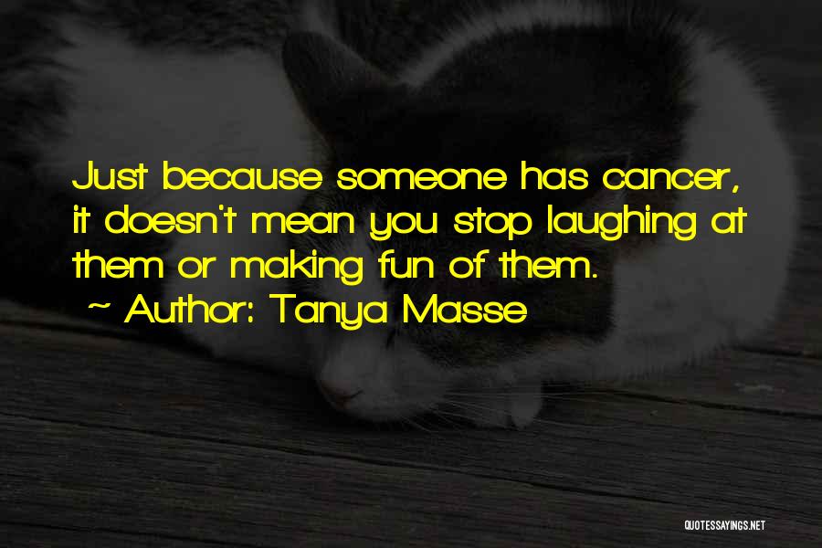 Tanya Masse Quotes: Just Because Someone Has Cancer, It Doesn't Mean You Stop Laughing At Them Or Making Fun Of Them.
