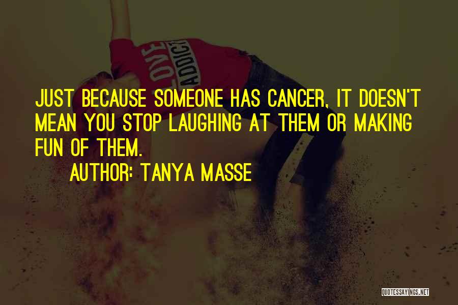 Tanya Masse Quotes: Just Because Someone Has Cancer, It Doesn't Mean You Stop Laughing At Them Or Making Fun Of Them.