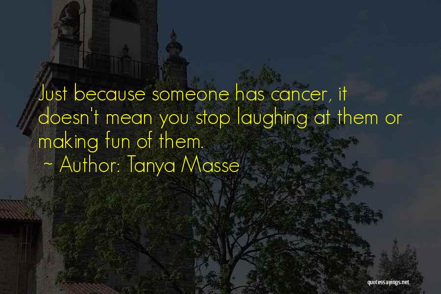 Tanya Masse Quotes: Just Because Someone Has Cancer, It Doesn't Mean You Stop Laughing At Them Or Making Fun Of Them.