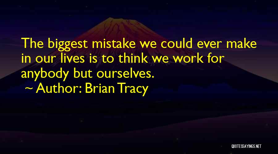 Brian Tracy Quotes: The Biggest Mistake We Could Ever Make In Our Lives Is To Think We Work For Anybody But Ourselves.