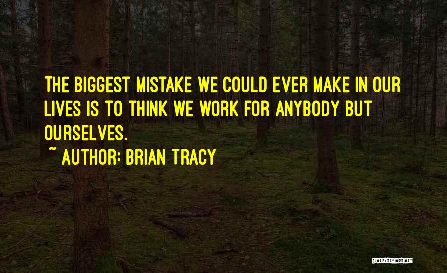 Brian Tracy Quotes: The Biggest Mistake We Could Ever Make In Our Lives Is To Think We Work For Anybody But Ourselves.