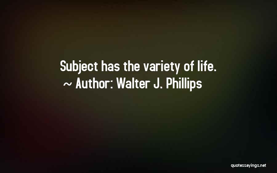 Walter J. Phillips Quotes: Subject Has The Variety Of Life.